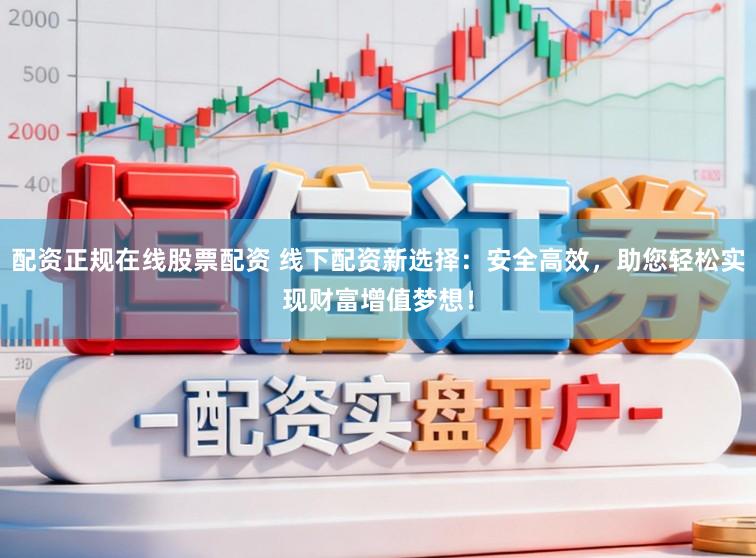 配资正规在线股票配资 线下配资新选择：安全高效，助您轻松实现财富增值梦想！