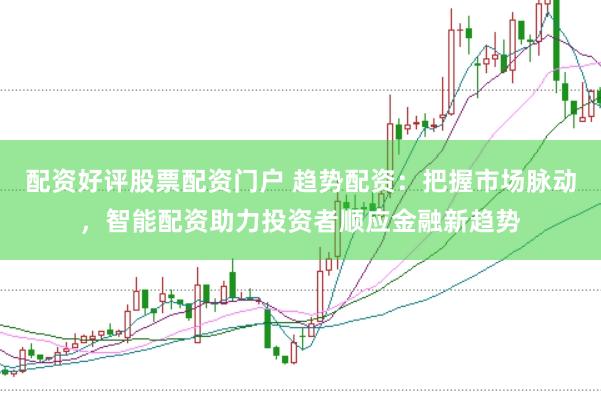 配资好评股票配资门户 趋势配资：把握市场脉动，智能配资助力投资者顺应金融新趋势