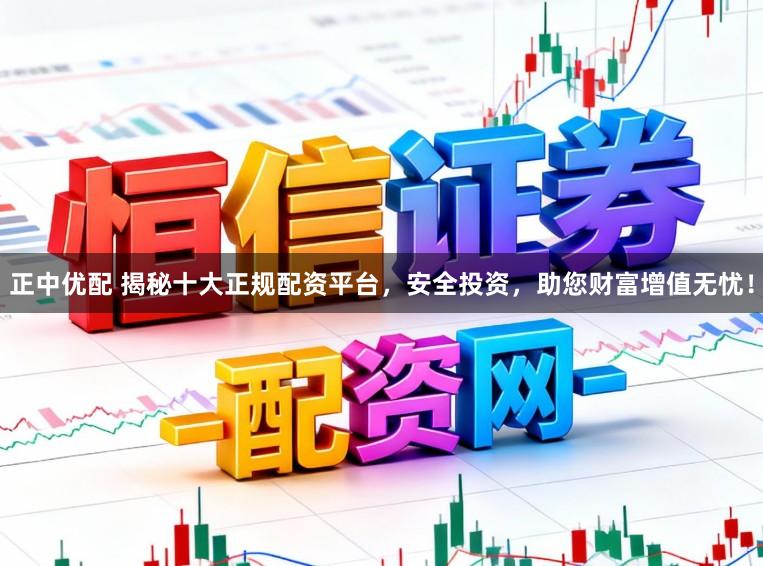 正中优配 揭秘十大正规配资平台，安全投资，助您财富增值无忧！