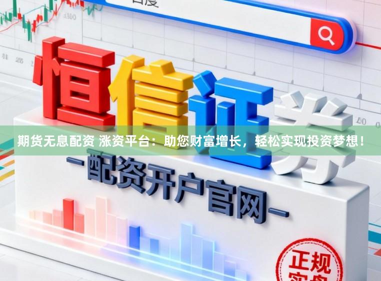 期货无息配资 涨资平台：助您财富增长，轻松实现投资梦想！