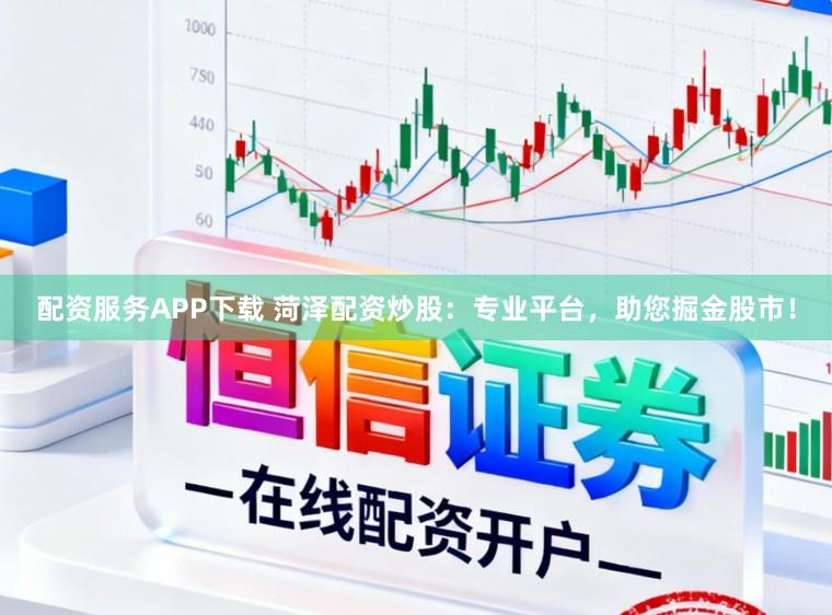 配资服务APP下载 菏泽配资炒股：专业平台，助您掘金股市！