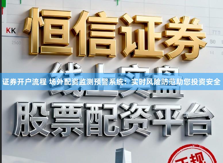 证券开户流程 场外配资监测预警系统：实时风险防范助您投资安全