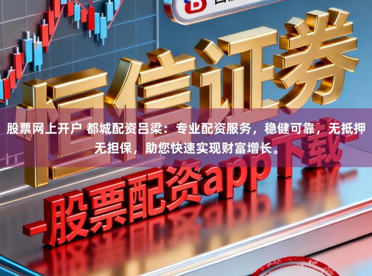 股票网上开户 都城配资吕梁：专业配资服务，稳健可靠，无抵押无担保，助您快速实现财富增长。