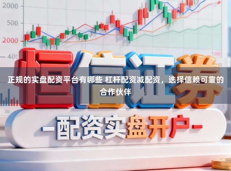 正规的实盘配资平台有哪些 杠杆配资减配资，选择信赖可靠的合作伙伴