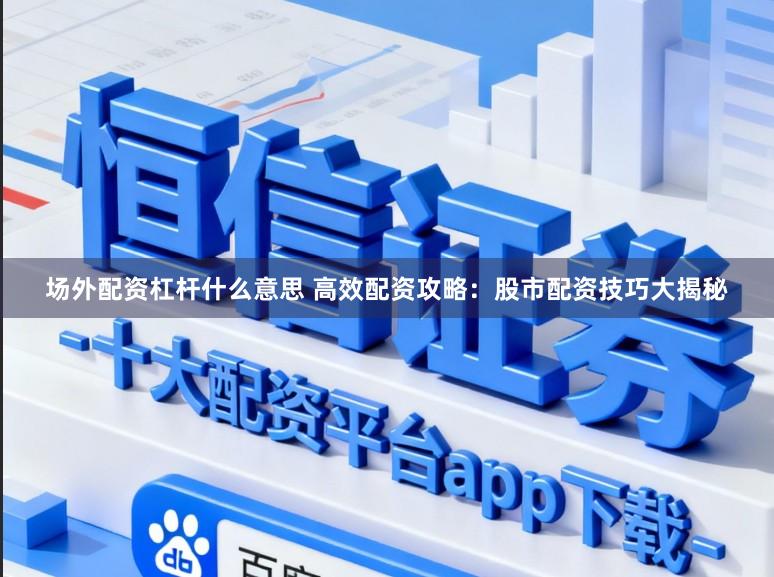 场外配资杠杆什么意思 高效配资攻略：股市配资技巧大揭秘