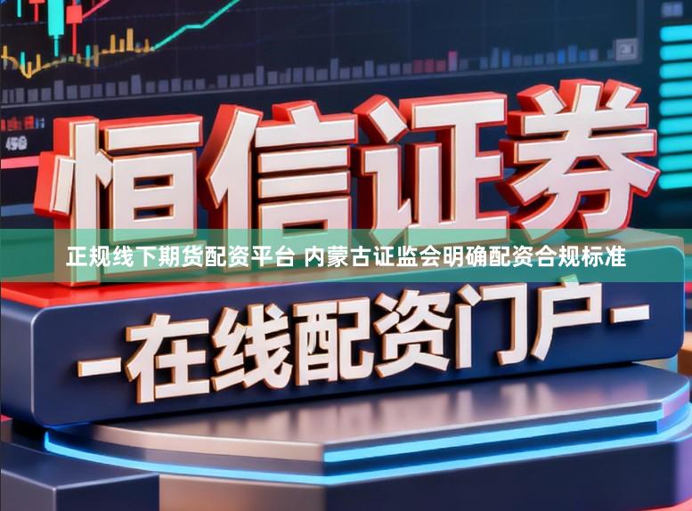 正规线下期货配资平台 内蒙古证监会明确配资合规标准