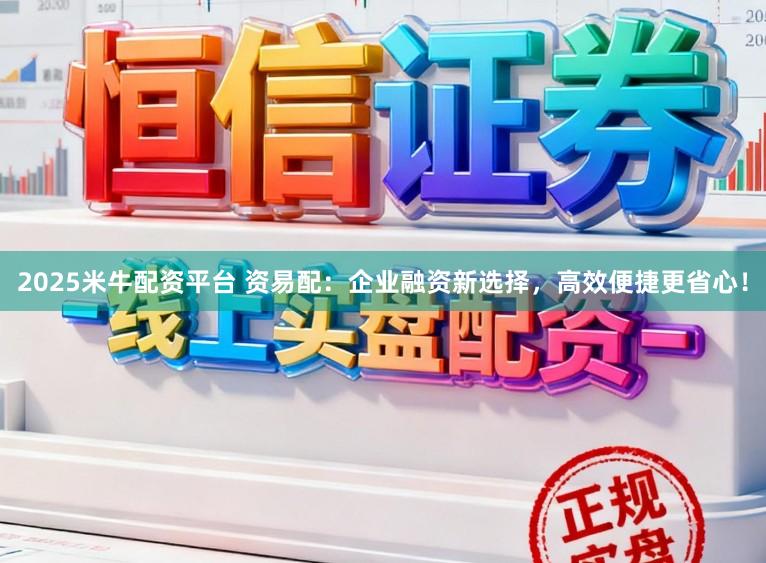 2025米牛配资平台 资易配：企业融资新选择，高效便捷更省心！