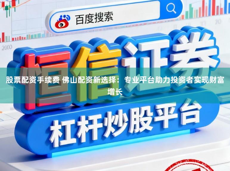 股票配资手续费 佛山配资新选择：专业平台助力投资者实现财富增长