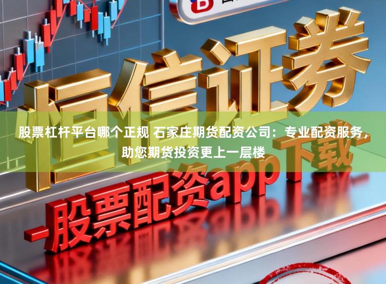 股票杠杆平台哪个正规 石家庄期货配资公司：专业配资服务，助您期货投资更上一层楼