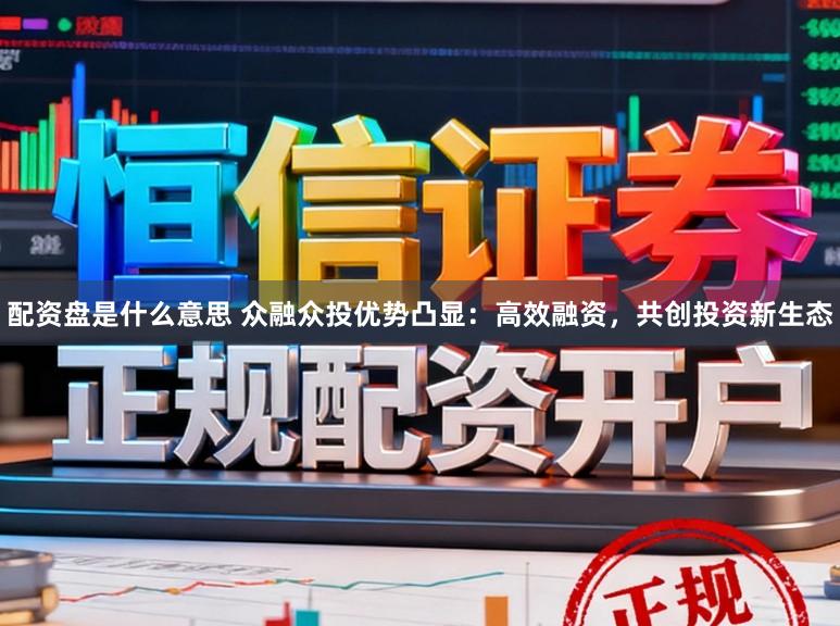 配资盘是什么意思 众融众投优势凸显：高效融资，共创投资新生态