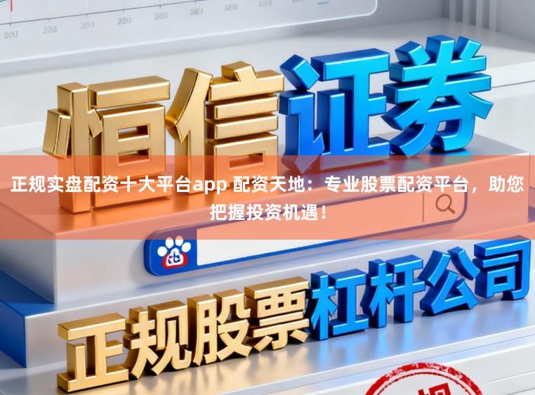 正规实盘配资十大平台app 配资天地：专业股票配资平台，助您把握投资机遇！